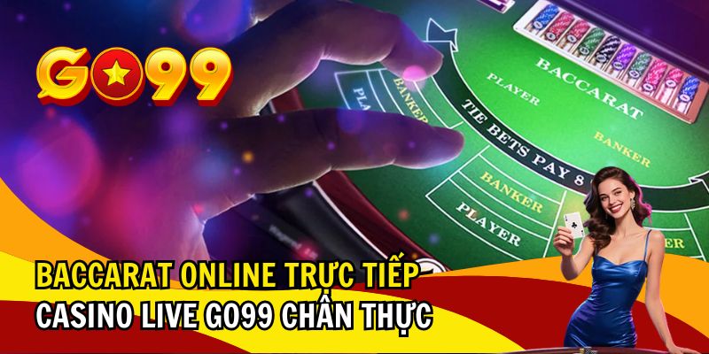 Baccarat Online Trực Tiếp – Casino Live GO99 Chân Thực 